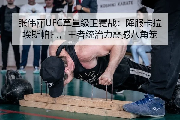 张伟丽UFC草量级卫冕战：降服卡拉埃斯帕扎，王者统治力震撼八角笼